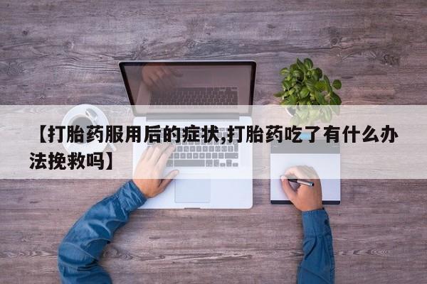 网上米非司酮片米索前列醇在线下单购买【打胎药服用后的症状,打胎药吃了有什么办法挽救吗】