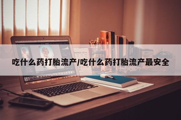 网上米非司酮片米索前列醇在线下单购买吃什么药打胎流产/吃什么药打胎流产最安全