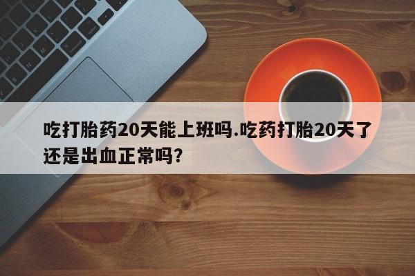 网上米非司酮片米索前列醇在线下单购买吃打胎药20天能上班吗.吃药打胎20天了还是出血正常吗？
