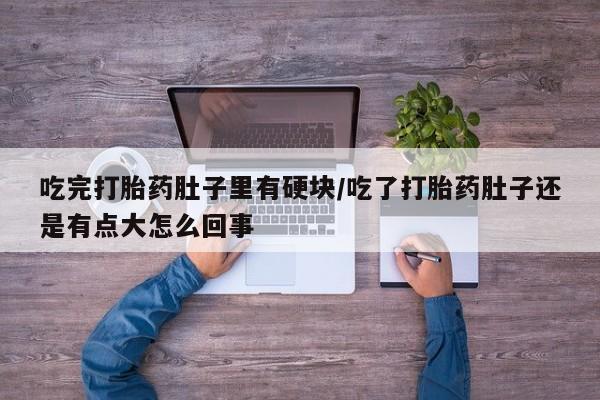 网上米非司酮片米索前列醇在线下单购买吃完打胎药肚子里有硬块/吃了打胎药肚子还是有点大怎么回事