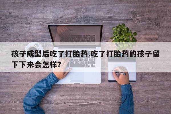 网上米非司酮片米索前列醇在线下单购买孩子成型后吃了打胎药.吃了打胎药的孩子留下下来会怎样？