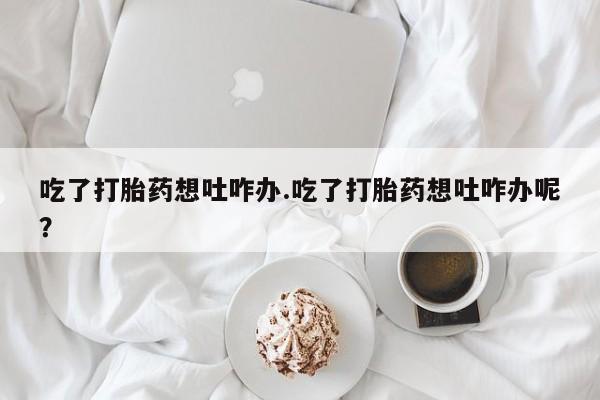 网上米非司酮片米索前列醇在线下单购买吃了打胎药想吐咋办.吃了打胎药想吐咋办呢？