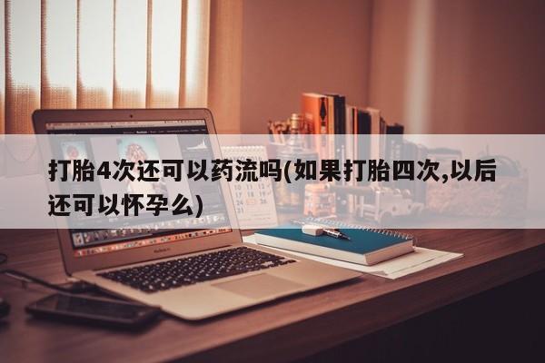 网上米非司酮片米索前列醇在线下单购买打胎4次还可以药流吗(如果打胎四次,以后还可以怀孕么)