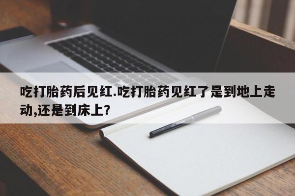 网上米非司酮片米索前列醇在线下单购买吃打胎药后见红.吃打胎药见红了是到地上走动,还是到床上？