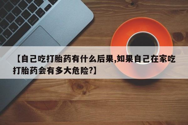 网上米非司酮片米索前列醇在线下单购买【自己吃打胎药有什么后果,如果自己在家吃打胎药会有多大危险?】