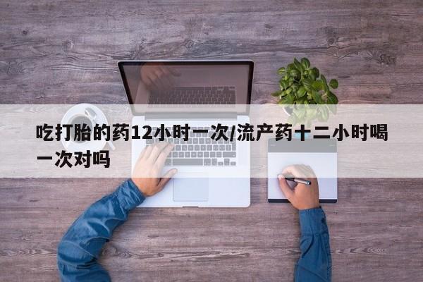 网上米非司酮片米索前列醇在线下单购买吃打胎的药12小时一次/流产药十二小时喝一次对吗