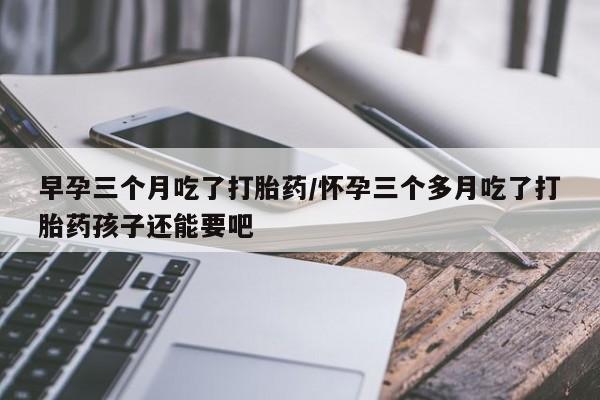 网上米非司酮片米索前列醇在线下单购买早孕三个月吃了打胎药/怀孕三个多月吃了打胎药孩子还能要吧