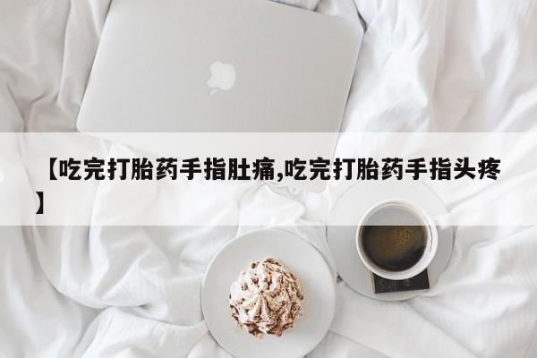 网上米非司酮片米索前列醇在线下单购买【吃完打胎药手指肚痛,吃完打胎药手指头疼】