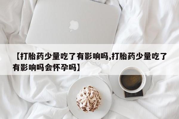 网上米非司酮片米索前列醇在线下单购买【打胎药少量吃了有影响吗,打胎药少量吃了有影响吗会怀孕吗】
