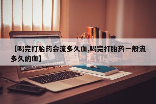 网上米非司酮片米索前列醇在线下单购买【喝完打胎药会流多久血,喝完打胎药一般流多久的血】