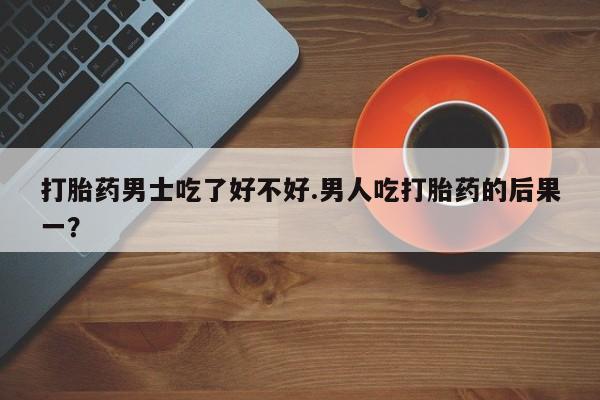 网上米非司酮片米索前列醇在线下单购买打胎药男士吃了好不好.男人吃打胎药的后果一？
