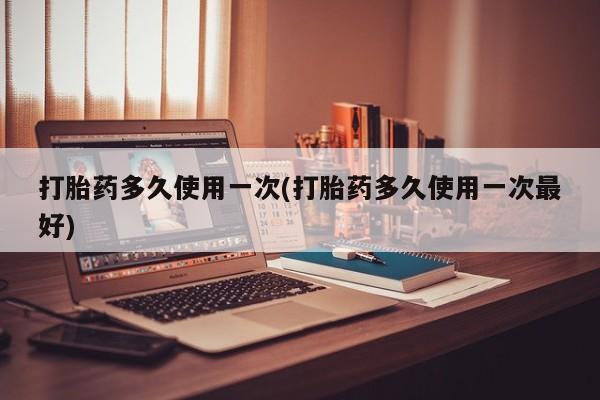 网上米非司酮片米索前列醇在线下单购买打胎药多久使用一次(打胎药多久使用一次最好)