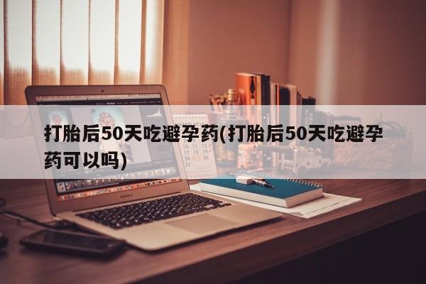 网上米非司酮片米索前列醇在线下单购买打胎后50天吃避孕药(打胎后50天吃避孕药可以吗)