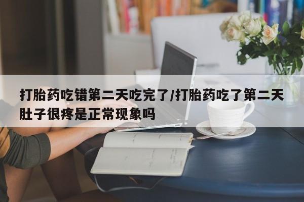 网上米非司酮片米索前列醇在线下单购买打胎药吃错第二天吃完了/打胎药吃了第二天肚子很疼是正常现象吗