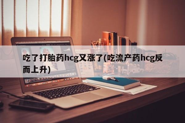 网上米非司酮片米索前列醇在线下单购买吃了打胎药hcg又涨了(吃流产药hcg反而上升)