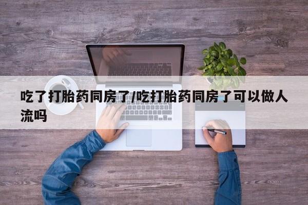 网上米非司酮片米索前列醇在线下单购买吃了打胎药同房了/吃打胎药同房了可以做人流吗