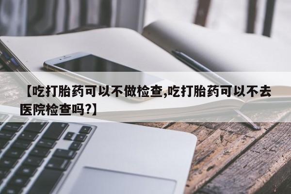 网上米非司酮片米索前列醇在线下单购买【吃打胎药可以不做检查,吃打胎药可以不去医院检查吗?】