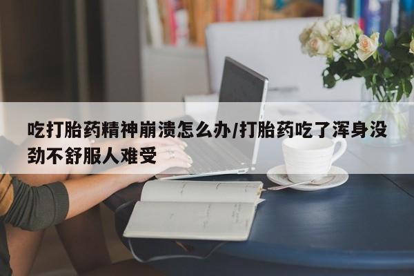 网上米非司酮片米索前列醇在线下单购买吃打胎药精神崩溃怎么办/打胎药吃了浑身没劲不舒服人难受