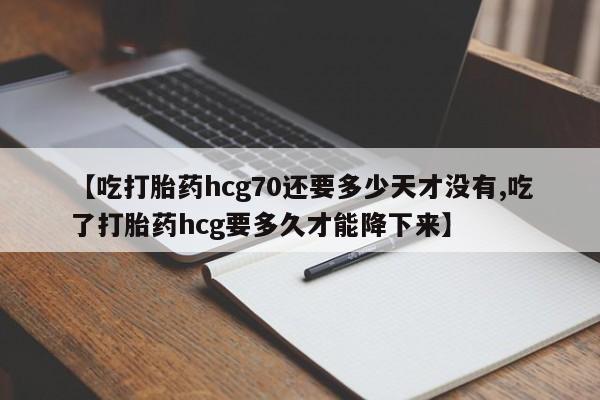 网上米非司酮片米索前列醇在线下单购买【吃打胎药hcg70还要多少天才没有,吃了打胎药hcg要多久才能降下来】