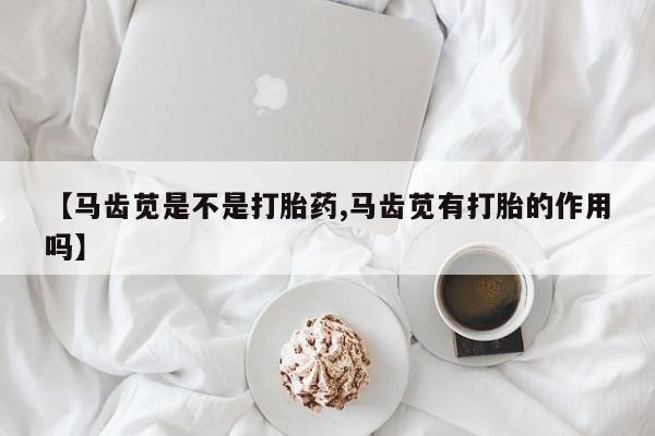 网上米非司酮片米索前列醇在线下单购买【马齿苋是不是打胎药,马齿苋有打胎的作用吗】