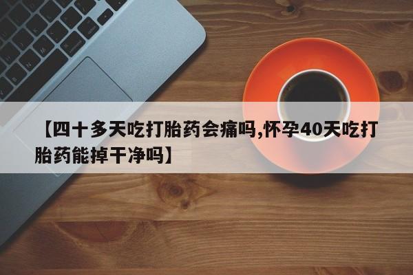 网上米非司酮片米索前列醇在线下单购买【四十多天吃打胎药会痛吗,怀孕40天吃打胎药能掉干净吗】