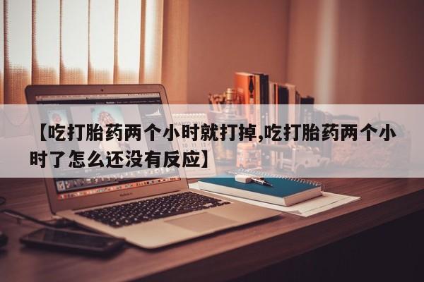网上米非司酮片米索前列醇在线下单购买【吃打胎药两个小时就打掉,吃打胎药两个小时了怎么还没有反应】