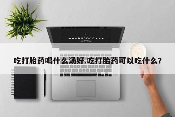 网上米非司酮片米索前列醇在线下单购买吃打胎药喝什么汤好.吃打胎药可以吃什么？