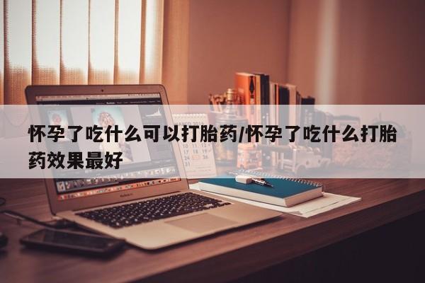 网上米非司酮片米索前列醇在线下单购买怀孕了吃什么可以打胎药/怀孕了吃什么打胎药效果最好