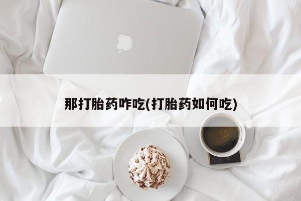 网上米非司酮片米索前列醇在线下单购买那打胎药咋吃(打胎药如何吃)