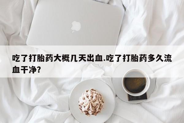 网上米非司酮片米索前列醇在线下单购买吃了打胎药大概几天出血.吃了打胎药多久流血干净？