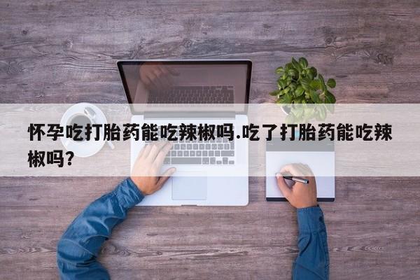 网上米非司酮片米索前列醇在线下单购买怀孕吃打胎药能吃辣椒吗.吃了打胎药能吃辣椒吗？