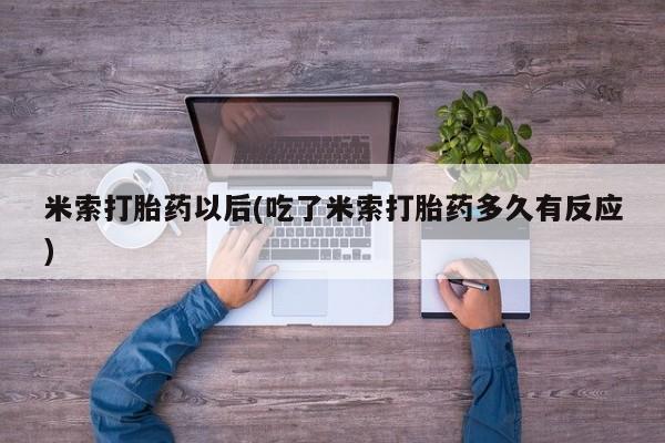 网上米非司酮片米索前列醇在线下单购买米索打胎药以后(吃了米索打胎药多久有反应)