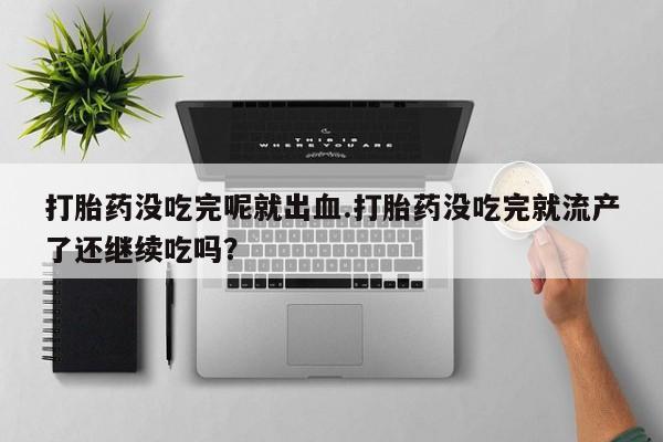 网上米非司酮片米索前列醇在线下单购买打胎药没吃完呢就出血.打胎药没吃完就流产了还继续吃吗？