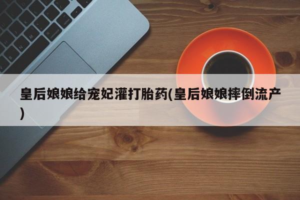 网上米非司酮片米索前列醇在线下单购买皇后娘娘给宠妃灌打胎药(皇后娘娘摔倒流产)
