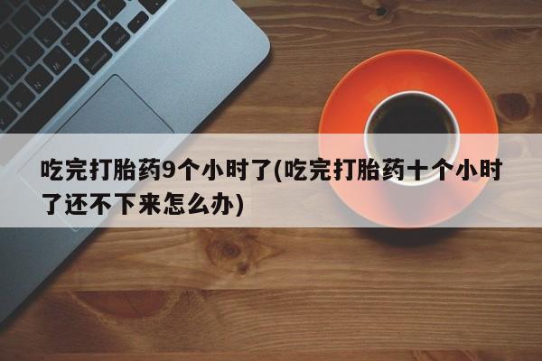 网上米非司酮片米索前列醇在线下单购买吃完打胎药9个小时了(吃完打胎药十个小时了还不下来怎么办)