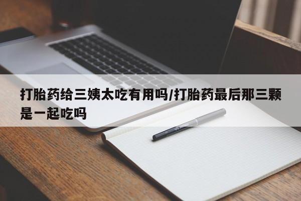 网上米非司酮片米索前列醇在线下单购买打胎药给三姨太吃有用吗/打胎药最后那三颗是一起吃吗