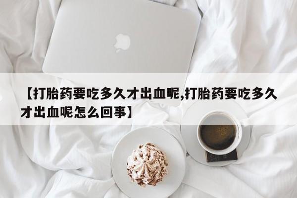 网上米非司酮片米索前列醇在线下单购买【打胎药要吃多久才出血呢,打胎药要吃多久才出血呢怎么回事】