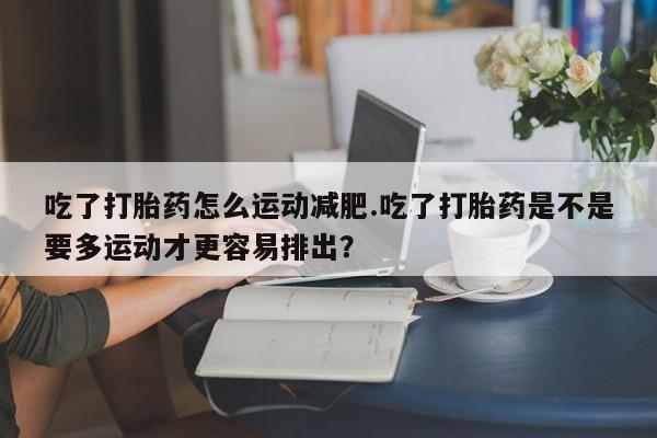 网上米非司酮片米索前列醇在线下单购买吃了打胎药怎么运动减肥.吃了打胎药是不是要多运动才更容易排出？