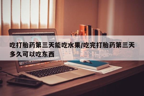 网上米非司酮片米索前列醇在线下单购买吃打胎药第三天能吃水果/吃完打胎药第三天多久可以吃东西