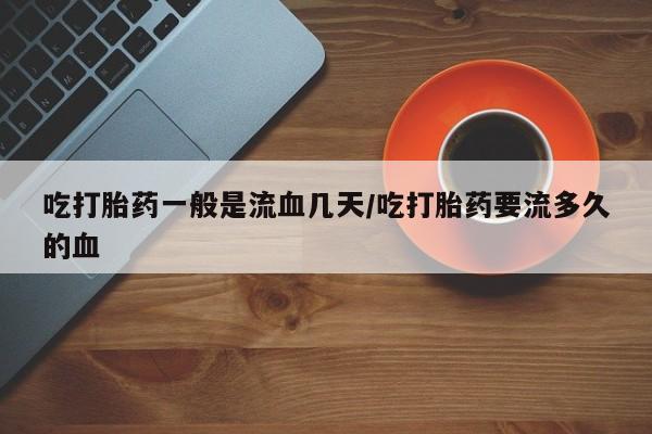 网上米非司酮片米索前列醇在线下单购买吃打胎药一般是流血几天/吃打胎药要流多久的血