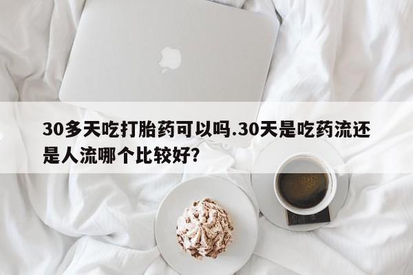 网上米非司酮片米索前列醇在线下单购买30多天吃打胎药可以吗.30天是吃药流还是人流哪个比较好？