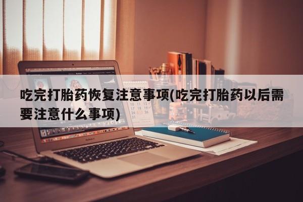 网上米非司酮片米索前列醇在线下单购买吃完打胎药恢复注意事项(吃完打胎药以后需要注意什么事项)