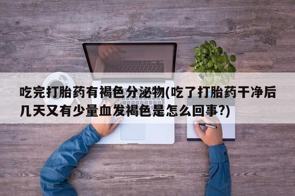 网上米非司酮片米索前列醇在线下单购买吃完打胎药有褐色分泌物(吃了打胎药干净后几天又有少量血发褐色是怎么回事?)