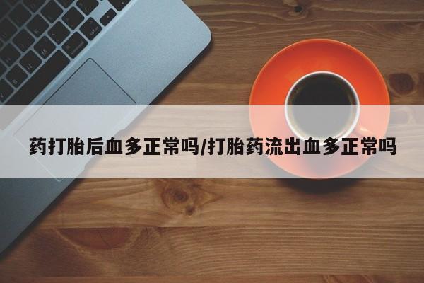网上米非司酮片米索前列醇在线下单购买药打胎后血多正常吗/打胎药流出血多正常吗