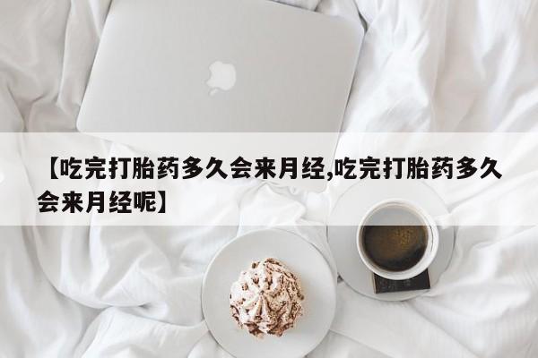 网上米非司酮片米索前列醇在线下单购买【吃完打胎药多久会来月经,吃完打胎药多久会来月经呢】