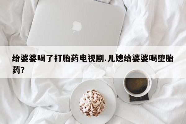 网上米非司酮片米索前列醇在线下单购买给婆婆喝了打胎药电视剧.儿媳给婆婆喝堕胎药？