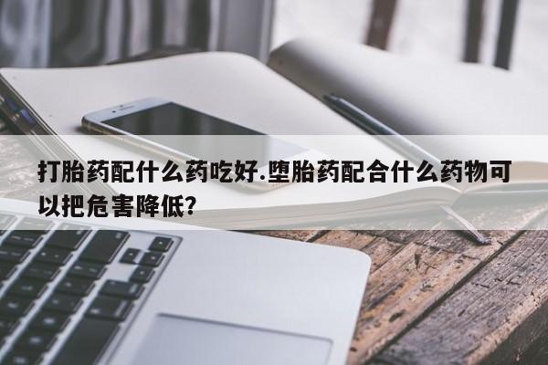 网上米非司酮片米索前列醇在线下单购买打胎药配什么药吃好.堕胎药配合什么药物可以把危害降低?
