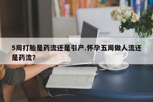 网上米非司酮片米索前列醇在线下单购买5周打胎是药流还是引产.怀孕五周做人流还是药流？