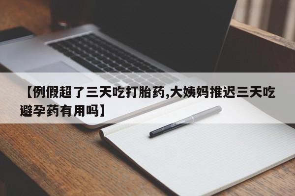 网上米非司酮片米索前列醇在线下单购买【例假超了三天吃打胎药,大姨妈推迟三天吃避孕药有用吗】