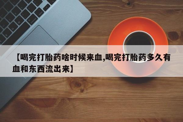 网上米非司酮片米索前列醇在线下单购买【喝完打胎药啥时候来血,喝完打胎药多久有血和东西流出来】